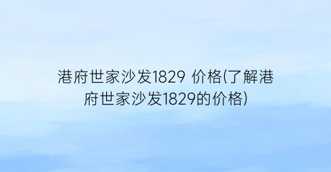 港府世家沙发1829 价格(了解港府世家沙发1829的价格)